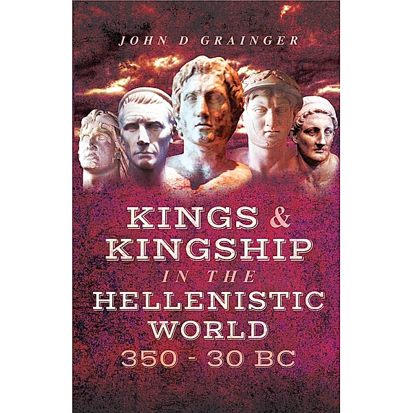 Kings & Kingship in the Hellenistic World, 350-30 BC, John D. Grainger