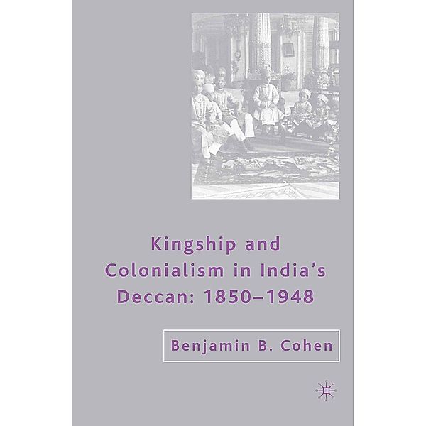 Kingship and Colonialism in India's Deccan 1850-1948, B. Cohen