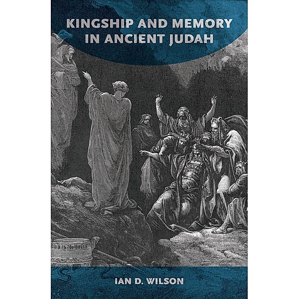 Kingship and Memory in Ancient Judah, Ian D. Wilson