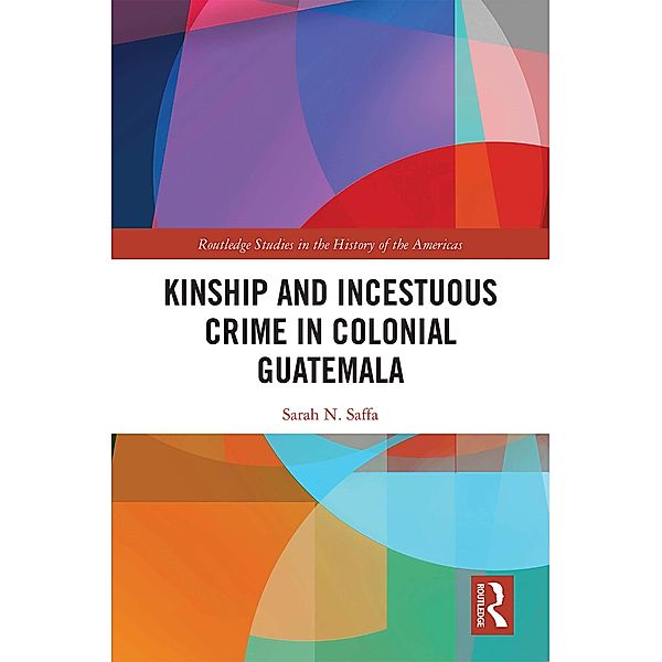 Kinship and Incestuous Crime in Colonial Guatemala, Sarah N. Saffa