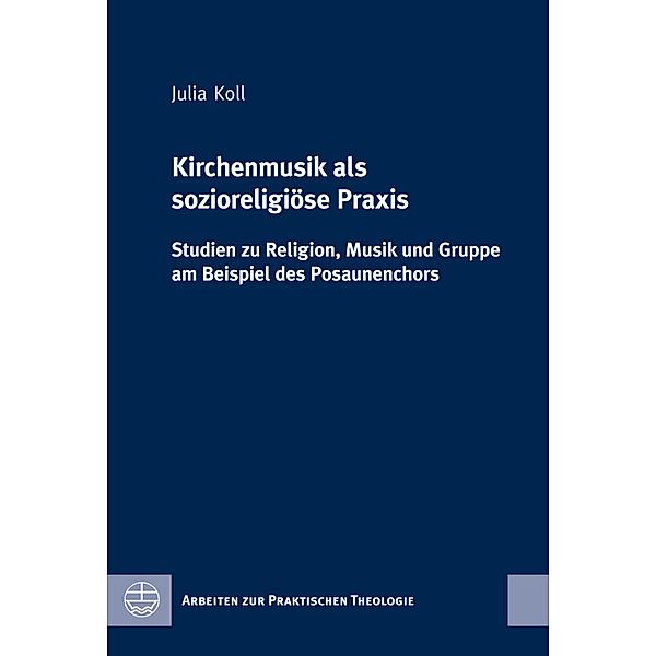 Kirchenmusik als sozioreligiöse Praxis / Arbeiten zur Praktischen Theologie (APrTh) Bd.63, Julia Koll
