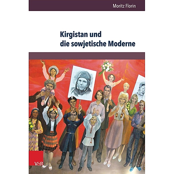 Kirgistan und die sowjetische Moderne / Kultur- und Sozialgeschichte Osteuropas / Cultural and Social History of Eastern Europe, Moritz Florin