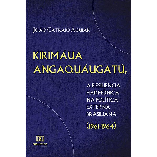 Kirimáua Angaquáugatú, a resiliência harmônica na política externa brasiliana (1961-1964), João Catraio Aguiar