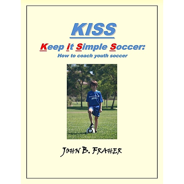 KISS:  Keep it Simple Soccer: How to coach youth soccer, John Barry