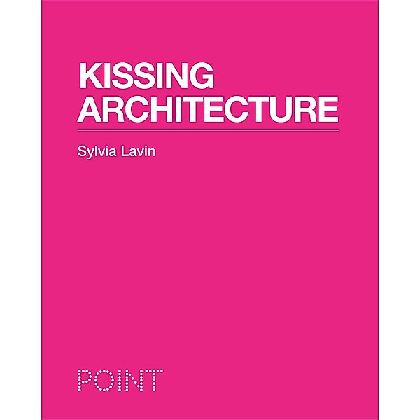 Kissing Architecture / POINT: Essays on Architecture, Sylvia Lavin