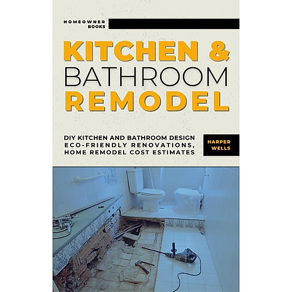 Kitchen and Bathroom Remodel: DIY Kitchen and Bathroom Design - Eco-Friendly Renovations, Home Remodel Cost Estimates (Homeowner House Help) / Homeowner House Help, Harper Wells