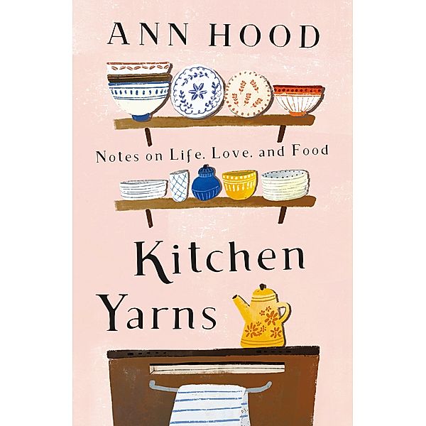 Kitchen Yarns: Notes on Life, Love, and Food, Ann Hood