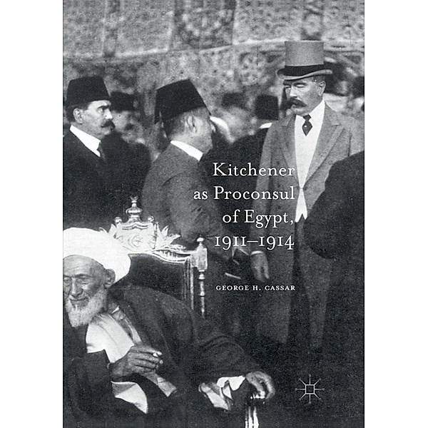 Kitchener as Proconsul of Egypt, 1911-1914, George.H. Cassar
