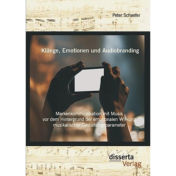 Klänge, Emotionen und Audiobranding: Markenkommunikation mit Musik vor dem Hintergrund der emotionalen Wirkung musikalischer Gestaltungsparameter, Peter Schaefer