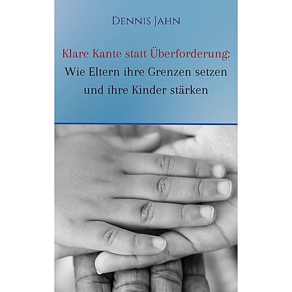 Klare Kante statt Überforderung: Wie Eltern ihre Grenzen setzen und ihre Kinder stärken, Dennis Jahn
