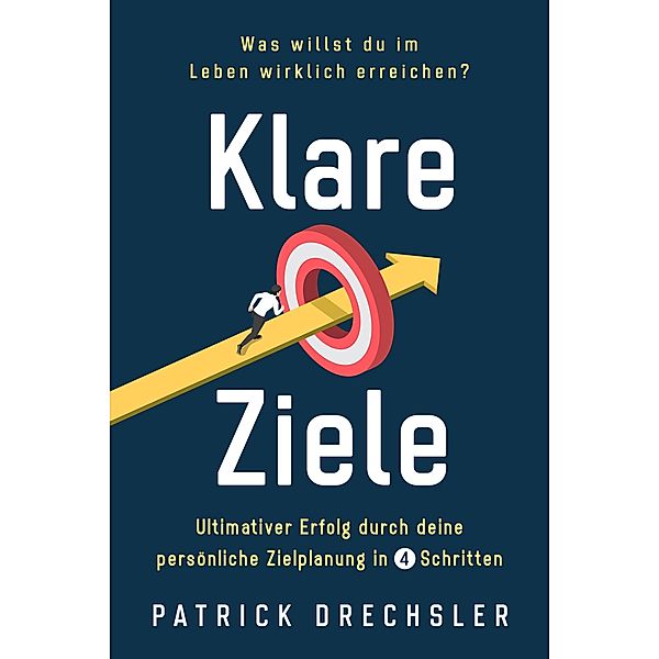 Klare Ziele: Was willst du im Leben wirklich erreichen? Ultimativer Erfolg durch deine persönliche Zielplanung in 4 Schritten, Patrick Drechsler