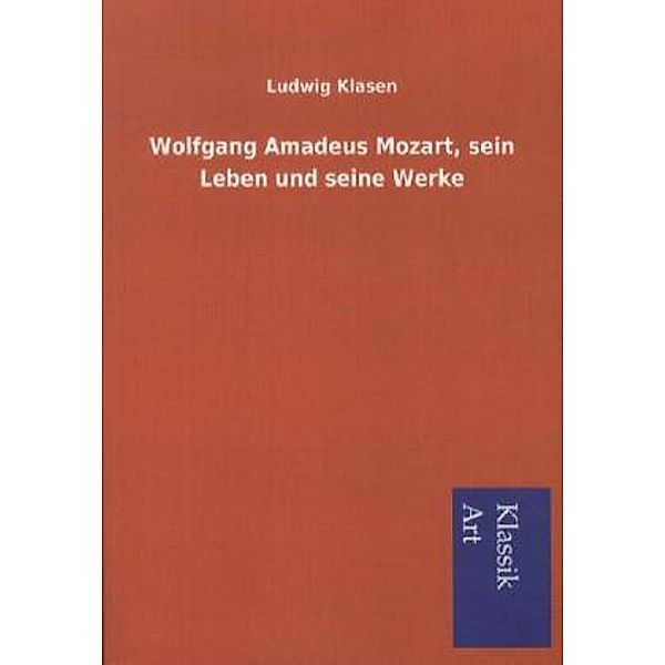 Klassik Art / Wolfgang Amadeus Mozart, sein Leben und seine Werke, Ludwig Klasen