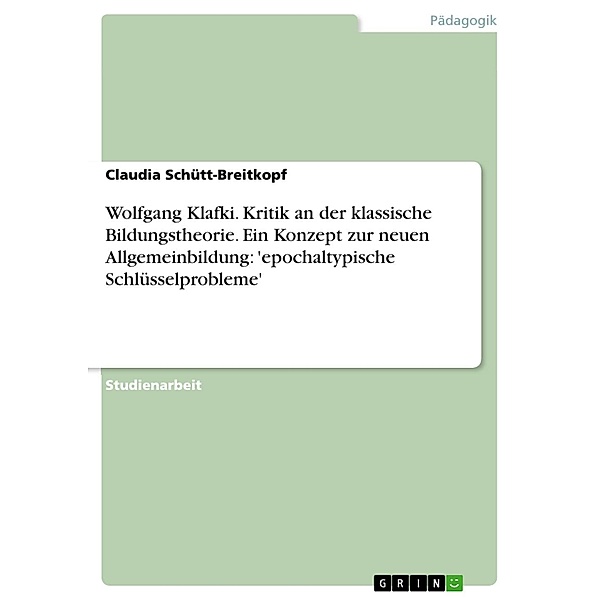 Klassische Bildungstheorie und Wolfgang Klafki: Grundzüge eines neuen Allgemeinbildungskonzepts. Im Zentrum: Epochaltypische Schlüsselprobleme, Claudia Schütt-Breitkopf