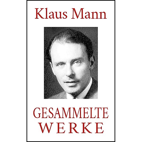 Klaus Mann - Gesammelte Werke (Alle Romane. Alle Erzählungen. Alle Autobiographien), Klaus Mann