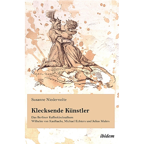 Klecksende Künstler. Das Berliner Kaffeeklecksalbum Wilhelm von Kaulbachs, Michael Echters und Julius Muhrs, Susanne Niedernolte