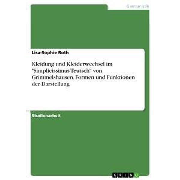 Kleidung und Kleiderwechsel im Simplicissimus Teutsch von Grimmelshausen. Formen und Funktionen der Darstellung, Lisa-Sophie Roth