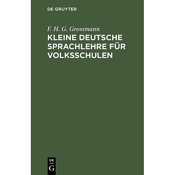 Kleine deutsche Sprachlehre für Volksschulen, F. H. G. Grossmann