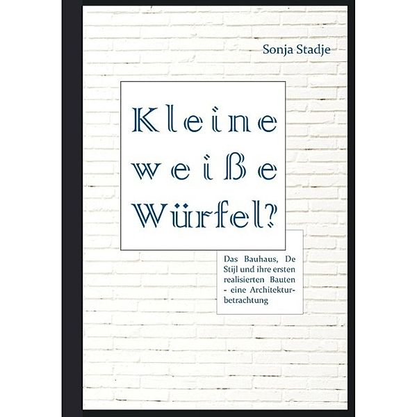 Kleine weiße Würfel? Das Bauhaus, De Stijl und ihre ersten realisierten Bauten - eine Architekturbetrachtung, Sonja Stadje