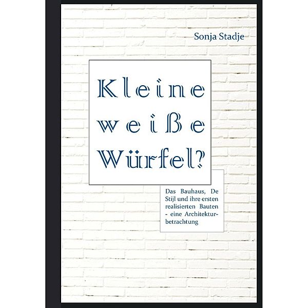 Kleine weisse Würfel? Das Bauhaus, De Stijl und ihre ersten realisierten Bauten - eine Architekturbetrachtung, Sonja Stadje