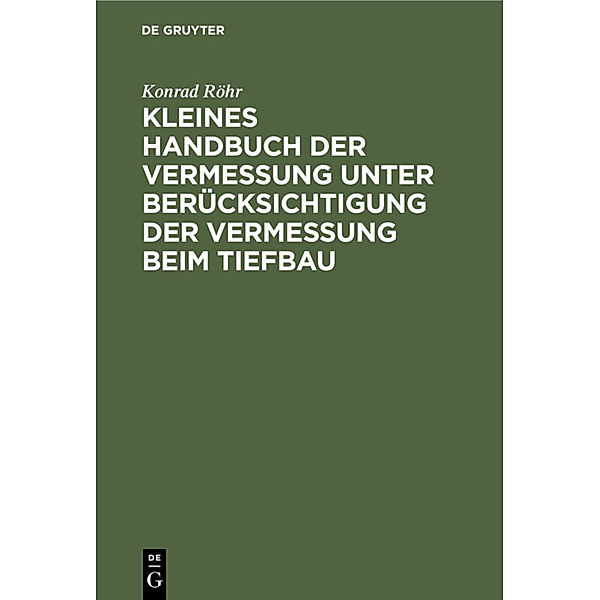 Kleines Handbuch der Vermessung unter Berücksichtigung der Vermessung beim Tiefbau, Konrad Röhr