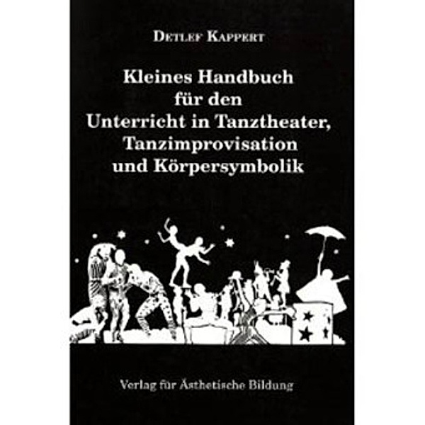 Kleines Handbuch für den Unterricht in Tanztheater, Tanzimprovisation und Körpersymbolik, Detlef Kappert