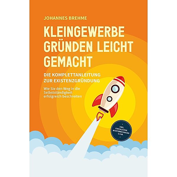 Kleingewerbe gründen leicht gemacht - Die Komplettanleitung zur Existenzgründung: Wie Sie den Weg in die Selbstständigkeit erfolgreich beschreiten - inkl. Checklisten, Musterrechnung u.v.m., Johannes Brehme