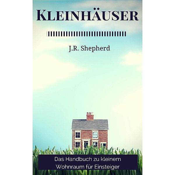 Kleinhäuser Das Handbuch Zu Kleinem Wohnraum Für Einsteiger, J. R. Shepherd