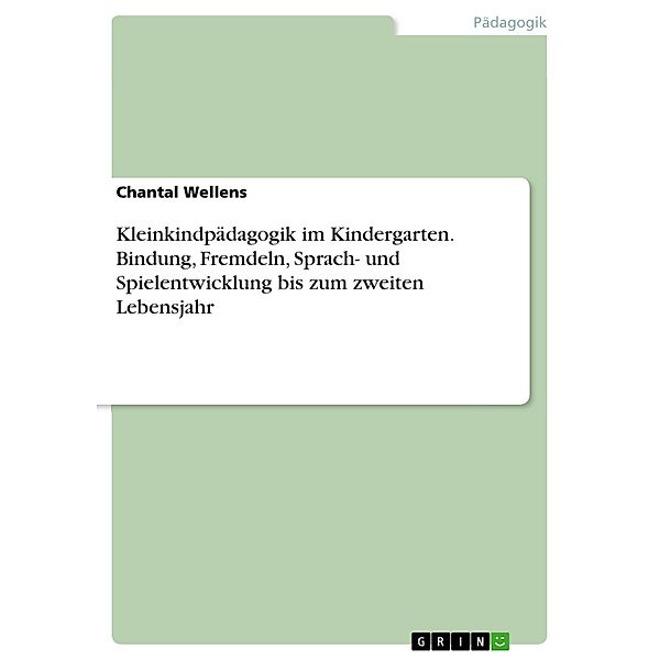 Kleinkindpädagogik im Kindergarten. Bindung, Fremdeln, Sprach- und Spielentwicklung bis zum zweiten Lebensjahr, Chantal Wellens