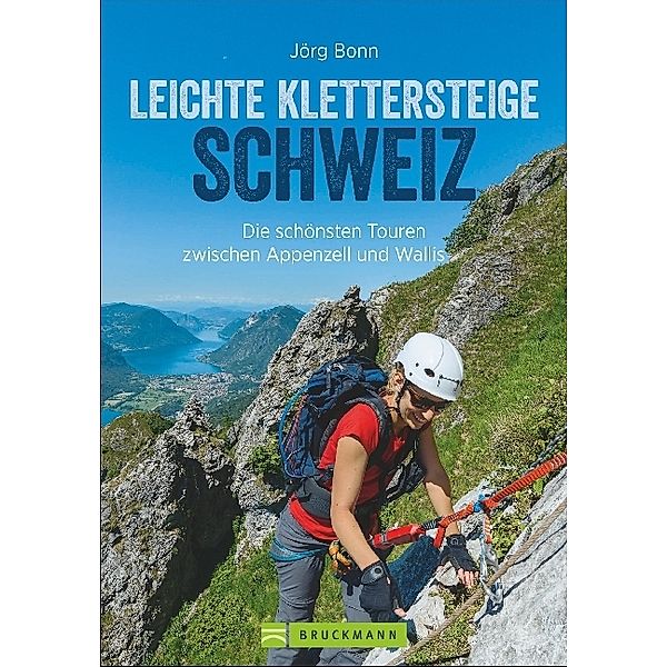 Klettersteige Schweiz: Leichte Klettersteige in der Schweiz. Die schönsten Touren zwischen Konstanz und Genf. Ein Klettersteigführer der Schweiz, von den Appenzeller Alpen bis ins Wallis, für Anfänger und fortgeschrittene Klettersteiggeher, Jörg Bonn