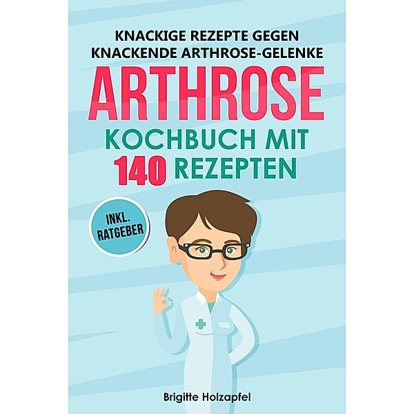 Knackige Rezepte gegen knackende Arthrose Gelenke - Arthrose Kochbuch mit 140 Rezepten, Brigitte Holzapfel