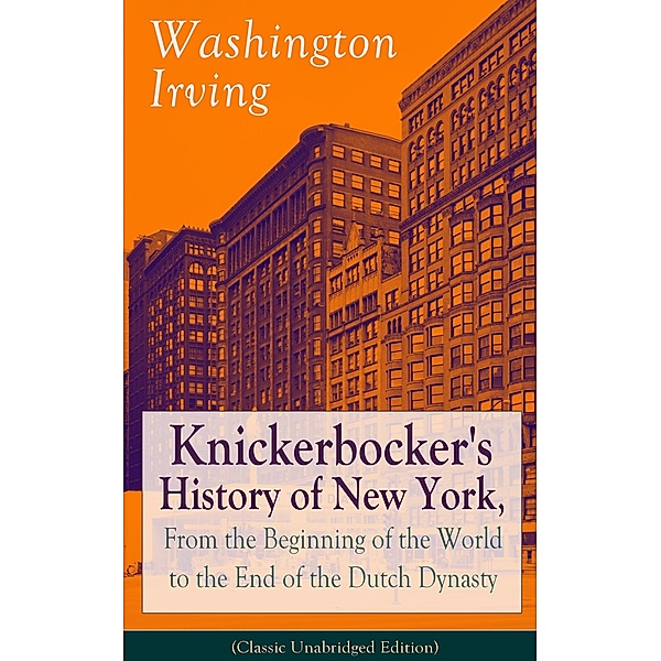 Knickerbocker's History of New York, From the Beginning of the World to the End of the Dutch Dynasty (Classic Unabridged Edition), Washington Irving
