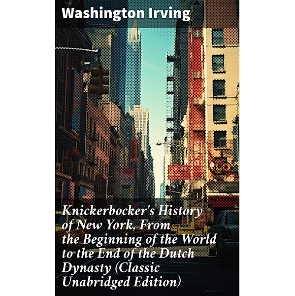 Knickerbocker's History of New York, From the Beginning of the World to the End of the Dutch Dynasty (Classic Unabridged Edition), Washington Irving