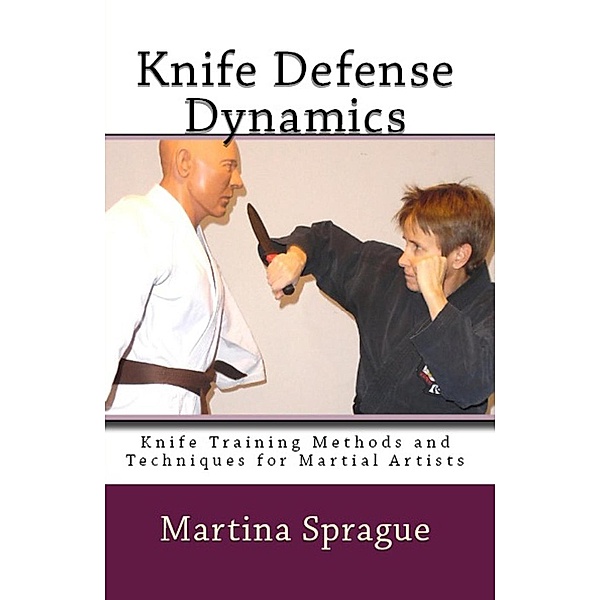 Knife Defense Dynamics (Knife Training Methods and Techniques for Martial Artists, #7), Martina Sprague