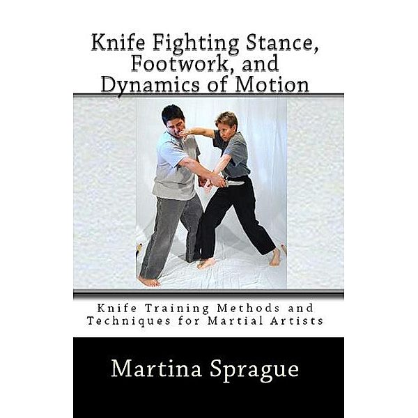 Knife Fighting Stance, Footwork, and Dynamics of Motion (Knife Training Methods and Techniques for Martial Artists, #5), Martina Sprague