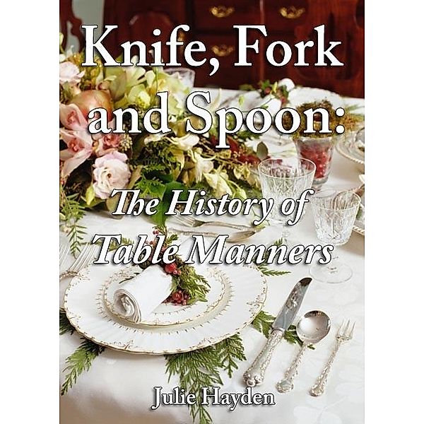 Knife, Fork and Spoon: The History of Table Manners / Julie Hayden, Julie Hayden