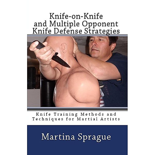 Knife-on-Knife and Multiple Opponent Knife Defense Strategies (Knife Training Methods and Techniques for Martial Artists, #8), Martina Sprague