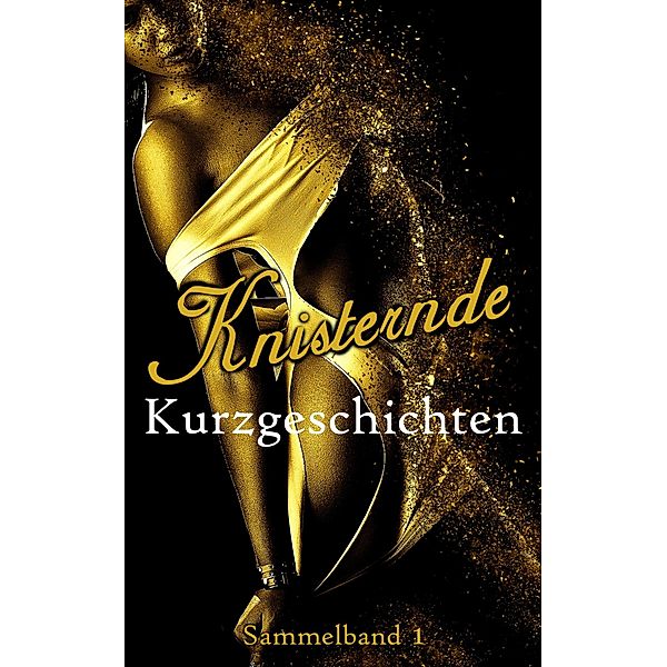 Knisternde Kurzgeschichten: Sammelband 1 / Sammelband Bd.1, Nora Heck, Katie McLane, Mila Young, Hedy de Winther, Lady Rosewood, Sarwah Creed, Anna Rush