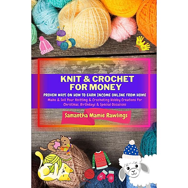 Knit And Crochet For Money: Proven Ways On How To Earn Income Online From Home. Make & Sell Your Knitting & Crocheting Hobby Creations For Christmas, Birthdays & Special Occasions (Earn Money) / Earn Money, Samantha Mamie Rawlings