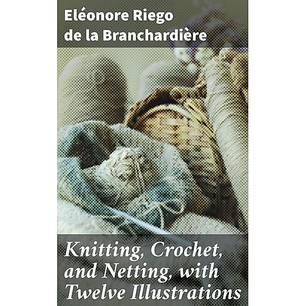 Knitting, Crochet, and Netting, with Twelve Illustrations, Eléonore Riego de la Branchardière