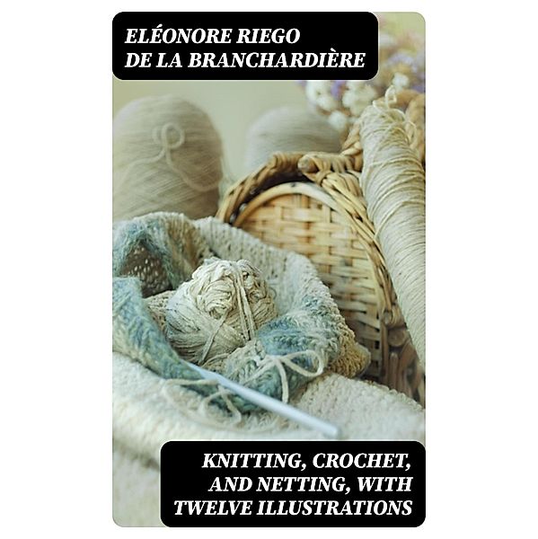 Knitting, Crochet, and Netting, with Twelve Illustrations, Eléonore Riego de la Branchardière