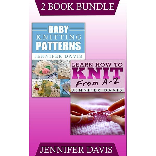 Knitting For Beginners: (2 Book Bundle) Learn How to Knit: From A-Z & Baby Knitting Patterns (Knitting For Beginners, #9), Jennifer Davis