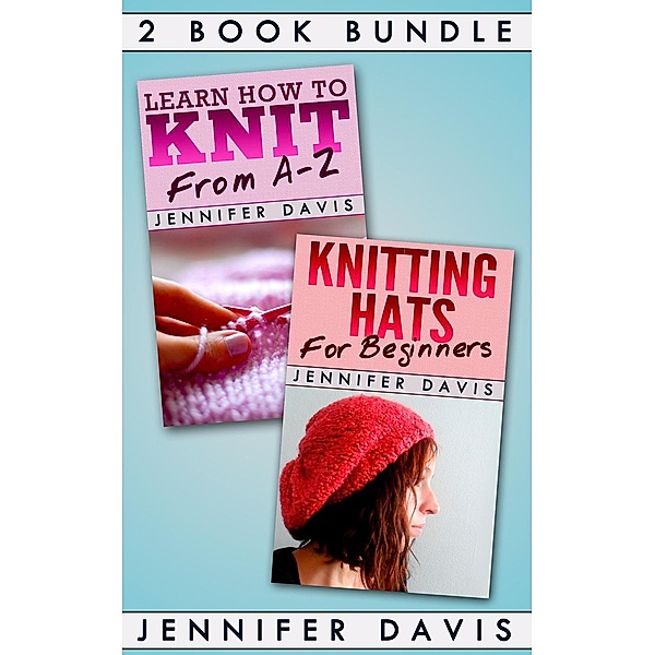 Knitting For Beginners: 2 Book Bundle: Learn How to Knit: From A-Z & Knitting Hats for Beginners (Knitting For Beginners, #4), Jennifer Davis