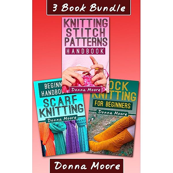 Knitting Made Easy: 3 Book Bundle: Knitting Stitch Patterns Handbook & Beginners Handbook Of Scarf Knitting & Sock Knitting For Beginners (Knitting Made Easy, #7), Donna Moore