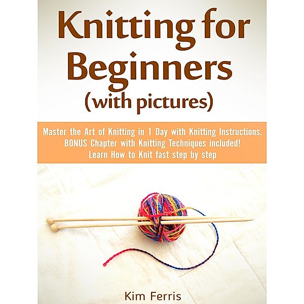 Knitting: Master the Art of Knitting in 1 Day with Knitting Instructions and Knitting Techniques! with Pictures, Kim Feris