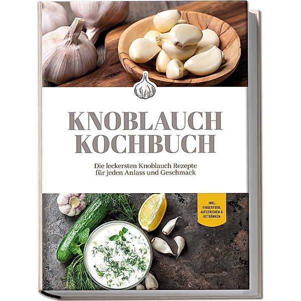 Knoblauch Kochbuch: Die leckersten Knoblauch Rezepte für jeden Anlass und Geschmack - inkl. Fingerfood, Aufstrichen & Getränken, Marieke van Deest