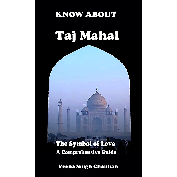 Know About Taj Mahal - The Symbol of Love - A Comprehensive Guide (Tourist Guide's, #1) / Tourist Guide's, Veena Singh Chauhan