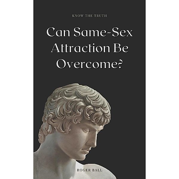 Know the Truth! Can Same-Sex Attraction Be Overcome? (A Christian Response to America's Mental Health Crisis, #2) / A Christian Response to America's Mental Health Crisis, Roger Ball