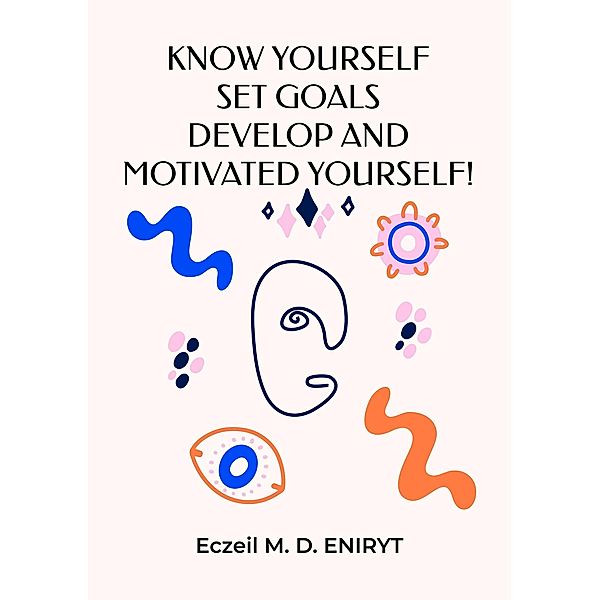 Know Yourself, Set Goals, Develop and Motivated Yourself!, Eczeil M. D. Eniryt