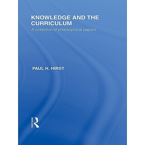 Knowledge and the Curriculum (International Library of the Philosophy of Education Volume 12), Paul H. Hirst