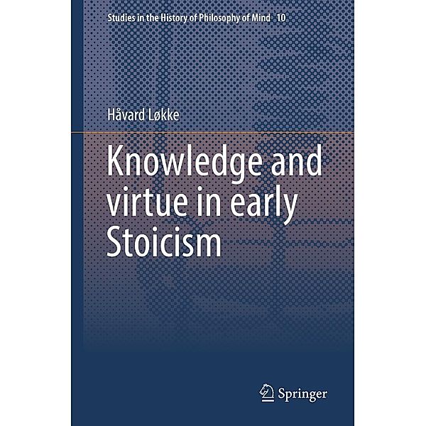 Knowledge and virtue in early Stoicism / Studies in the History of Philosophy of Mind Bd.10, Håvard Løkke